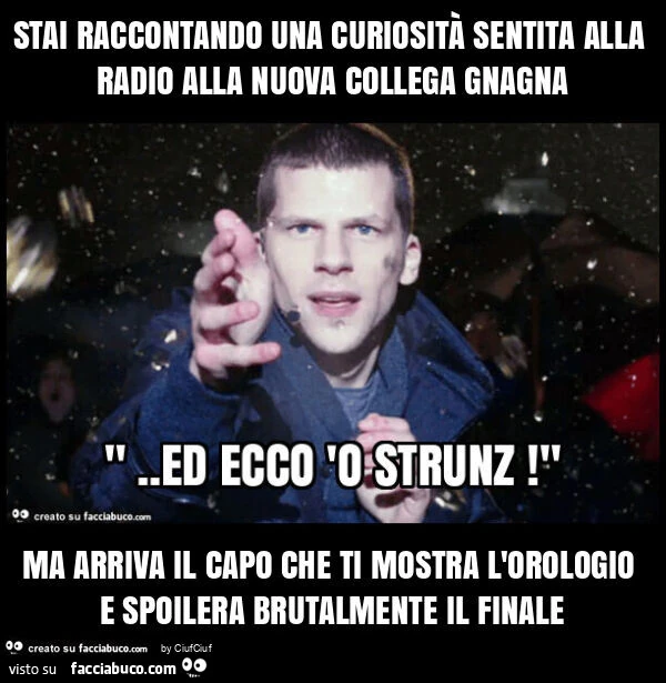 Stai raccontando una curiositร sentita alla radio alla nuova collega gnagna ma arriva il capo che ti mostra l'orologio e spoilera brutalmente il finale
