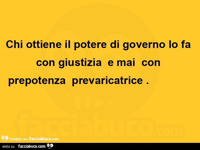 Chi ottiene il potere di governo lo fa con giustizia  e mai  con prepotenza  prevaricatrice.                                      