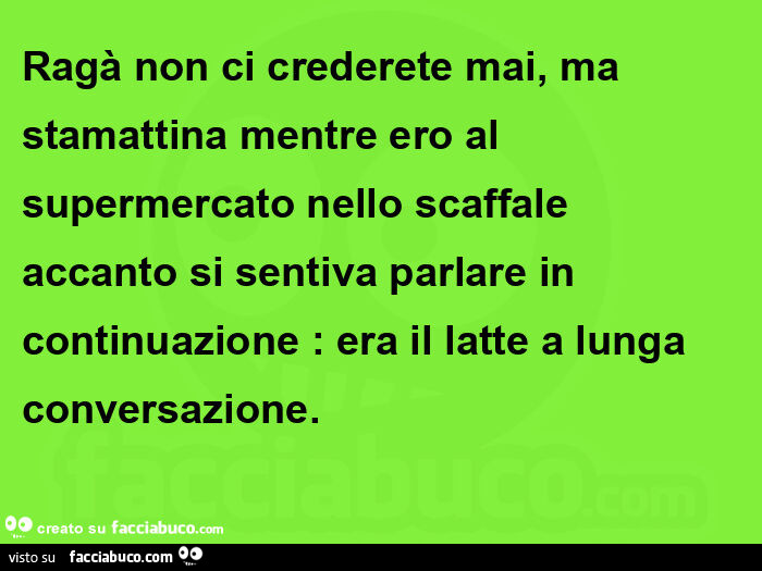 Ragà non ci crederete mai, ma stamattina mentre ero al supermercato nello scaffale accanto si sentiva parlare in continuazione: era il latte a lunga conversazione