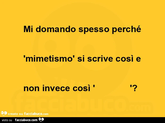 Mi domando spesso perché mimetismo si scrive così e non invece così?