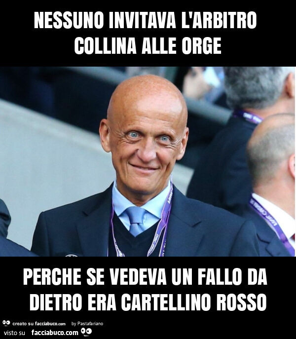 Nessuno invitava l'arbitro collina alle orge perche se vedeva un fallo da dietro era cartellino rosso