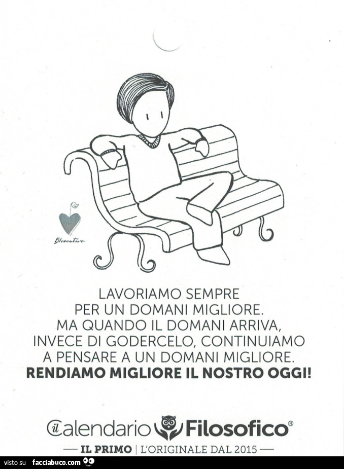 Lavoriamo sempre per un domani migliore. Ma quando il domani arriva, invece di godercelo, continuiamo a pensare a un domani migliore. Rendiamo migliore il nostro oggi