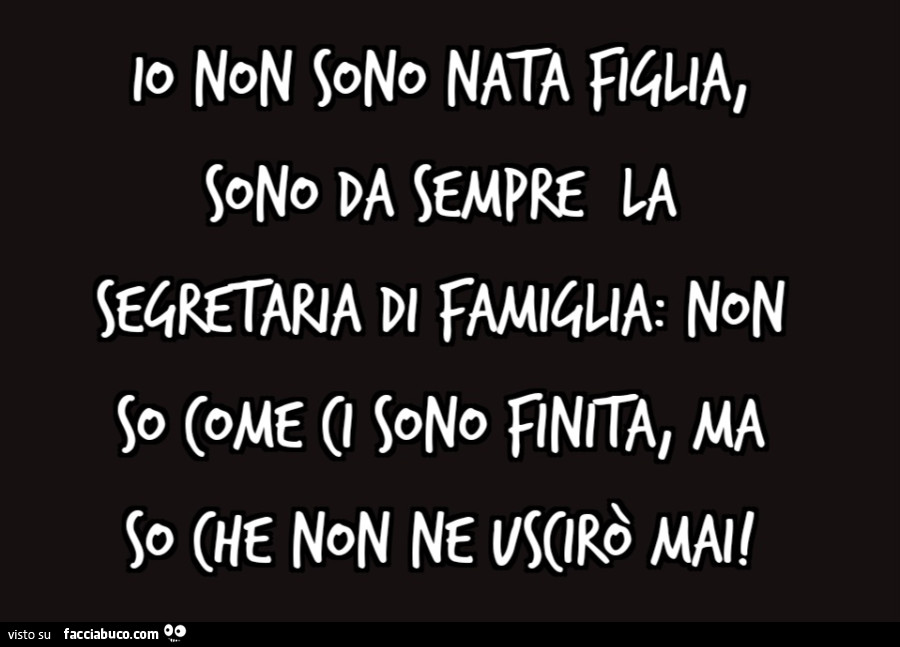 Io non sono nata figlia, sono da sempre la segretaria di famiglia: non so come ci sono finita, ma so che non ne uscirò mai