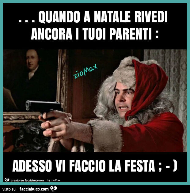 Quando a natale rivedi ancora i tuoi parenti: adesso vi faccio la festa ; - )