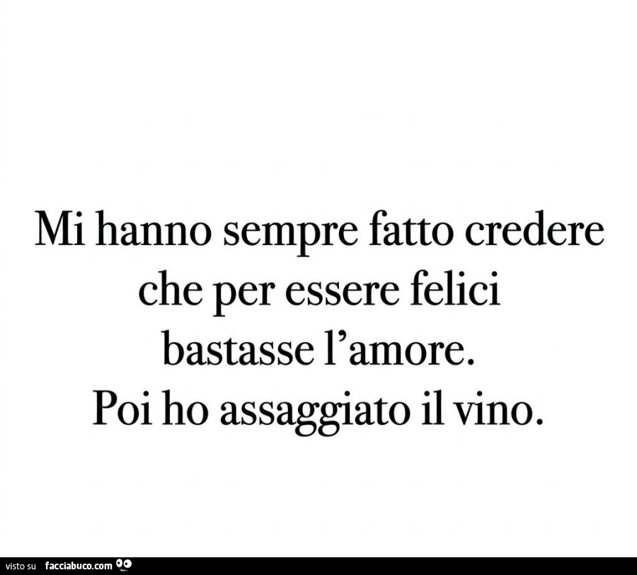 Mi hanno sempre fatto credere che per essere felici bastasse l'amore. Poi ho assaggiato il vino