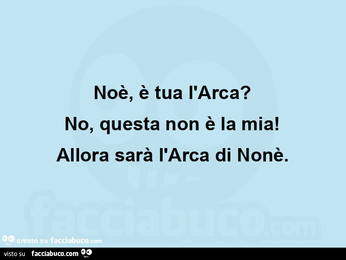 Noè, è tua l'arca? No, questa non è la mia! Allora sarà l'arca di nonè