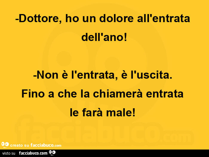 Dottore, ho un dolore all'entrata dell'ano! -Non è l'entrata, è l'uscita.   Fino a che la chiamerà entrata  le farà male!  