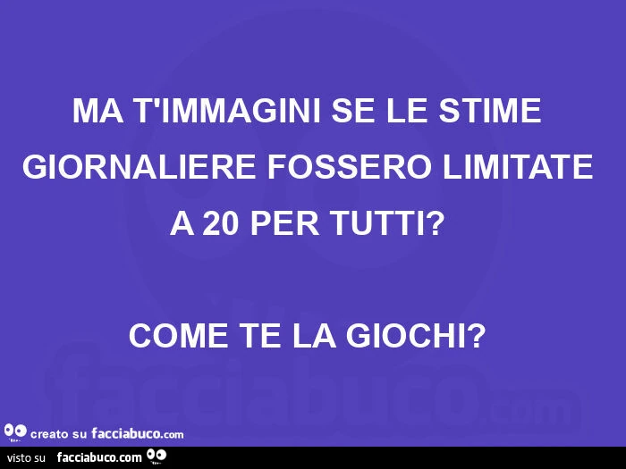 Ma t'immagini se le stime giornaliere fossero limitate a 20 per tutti? Come te la giochi?