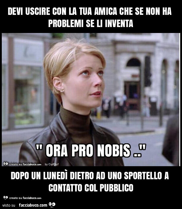 Devi uscire con la tua amica che se non ha problemi se li inventa dopo un lunedì dietro ad uno sportello a contatto col pubblico