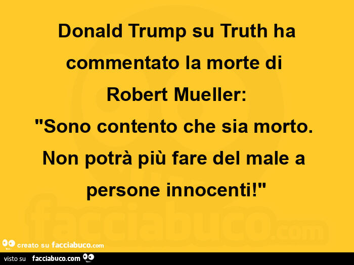  Donald Trump su Truth ha commentato la morte di  Robert Mueller: "Sono contento che sia morto.   Non potrà più fare del male a persone innocenti! "