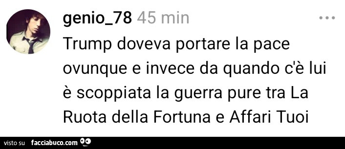 Trump doveva portare la pace ovunque e invece da quando dè lui è scoppiata la guerra pure tra la ruota della fortuna e affari tuoi