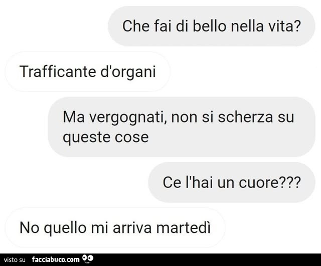 Che fai di bello nella vita? Trafficante d'organi. Ma vergognati! Non si scherza su queste cose! Un cuore ce l'hai? No quello mi arriva martedรฌ