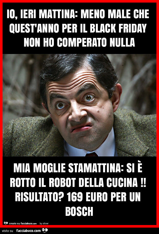 Io, ieri mattina: meno male che quest'anno per il black friday non ho comperato nulla mia moglie stamattina: si È rotto il robot della cucina! Risultato? 169 euro per un bosch