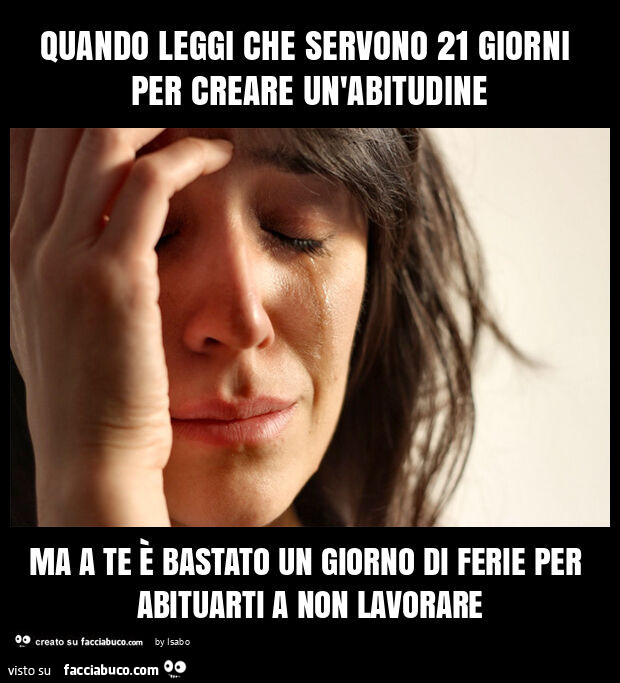 Quando leggi che servono 21 giorni per creare un'abitudine ma a te è bastato un giorno di ferie per abituarti a non lavorare