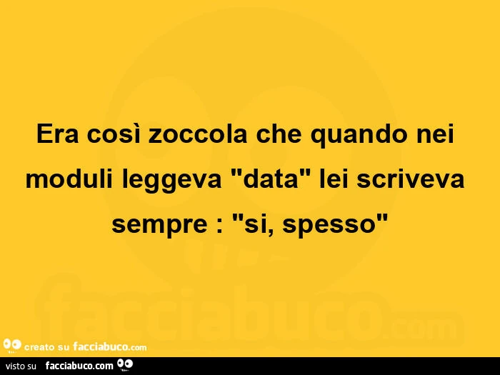 Era così zoccola che quando nei moduli leggeva data lei scriveva sempre: si, spesso