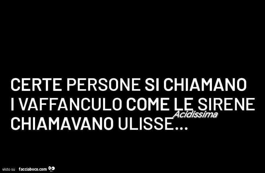 Certe persone si chiamano i vaffanculo come le sirene chiamavano Ulisse