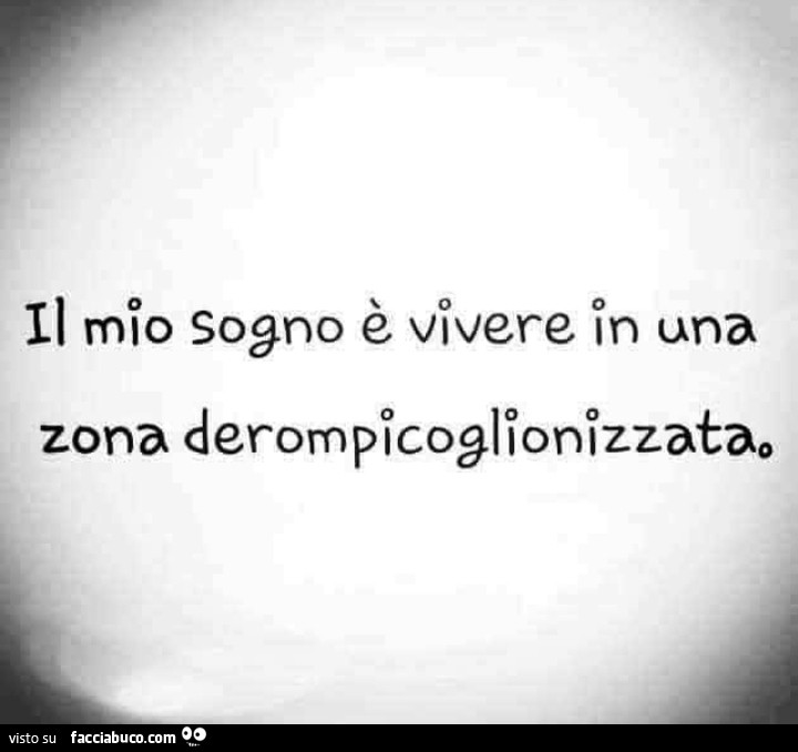 Il mio sogno è vivere in una zona derompicoglionizzata