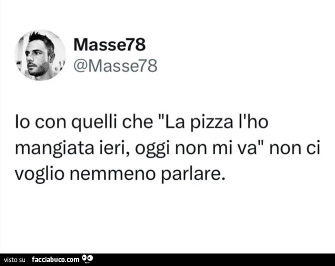Io con quelli che la pizza l'ho mangiata ieri, oggi non mi va non ci voglio nemmeno parlare