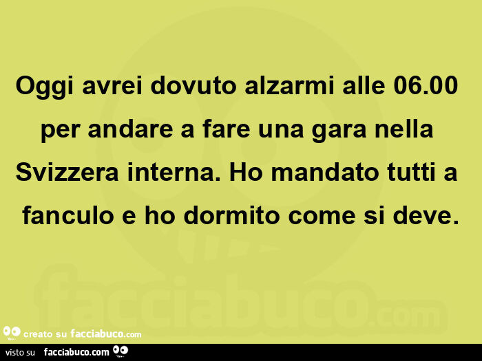 Oggi avrei dovuto alzarmi alle 06.00 per andare a fare una gara nella svizzera interna. Ho mandato tutti a fanculo e ho dormito come si deve