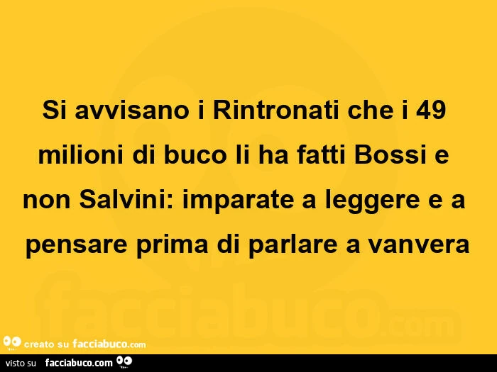 Si avvisano i rintronati che i 49 milioni di buco li ha fatti bossi e non salvini: imparate a leggere e a pensare prima di parlare a vanvera