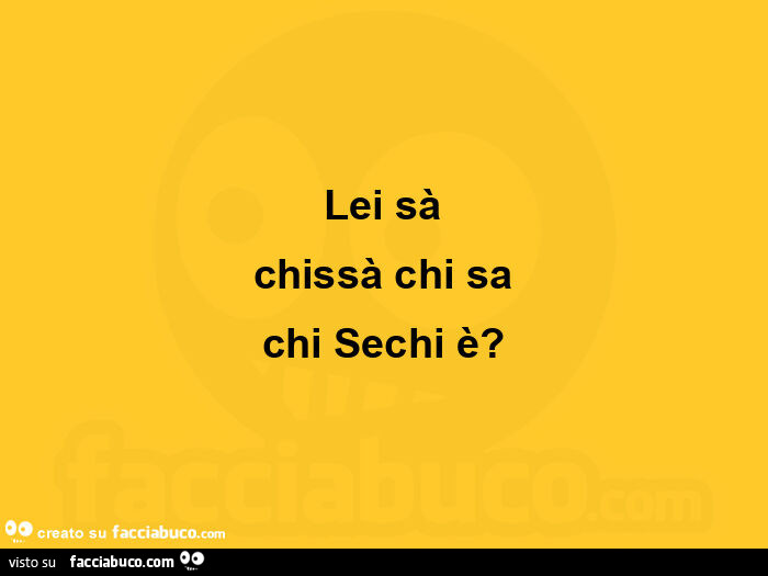 Lei sà chissà chi sa chi sechi è?