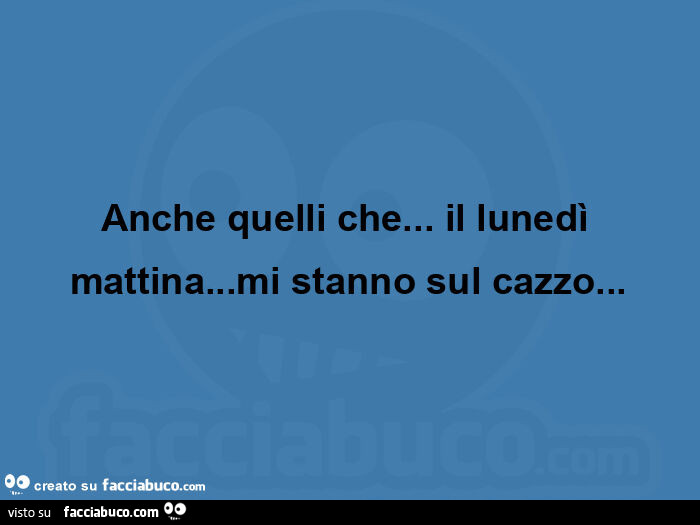 Anche quelli che… il lunedì mattina… mi stanno sul cazzo