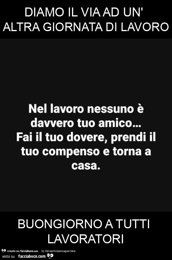 Diamo il via ad un'altra giornata di lavoro. Nel lavoro nessuno è davvero tuo amico… fai il tuo dovere, prendi il tuo compenso e torna a casa. Buongiorno a tutti lavoratori