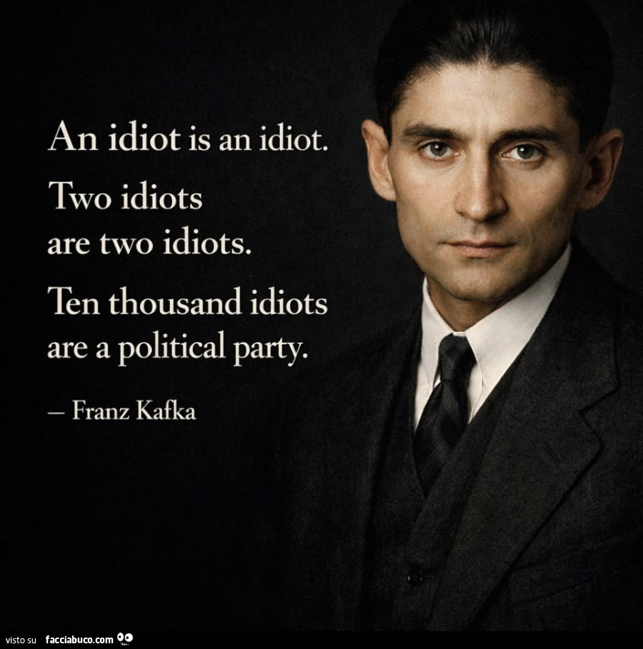 An idiot is an idiot. Two idiots are two idiots. Ten thousand idiots are a political party. Franz Kafka