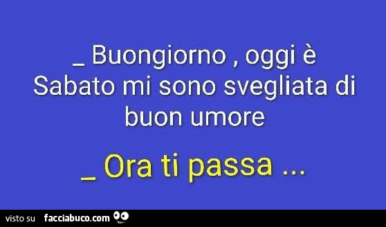 Buongiorno, oggi è sabato mi sono svegliata di buon umore. Ora ti passa