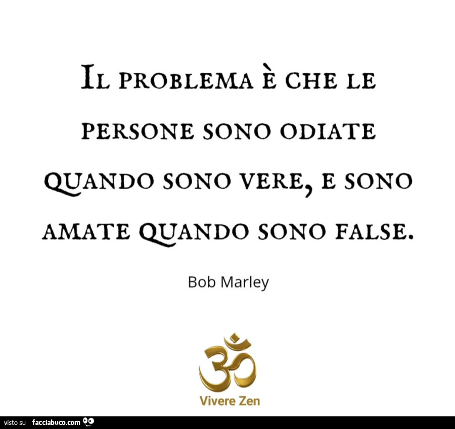 Il problema è che le persone sono odiate quando sono vere, e sono amate quando sono false. Bob Marley