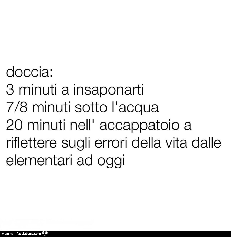 Doccia: 3 minuti a insaponarti 7/8 minuti sotto llacqua 20 minuti nell' accappatoio a riflettere sugli errori della vita dalle elementari ad oggi