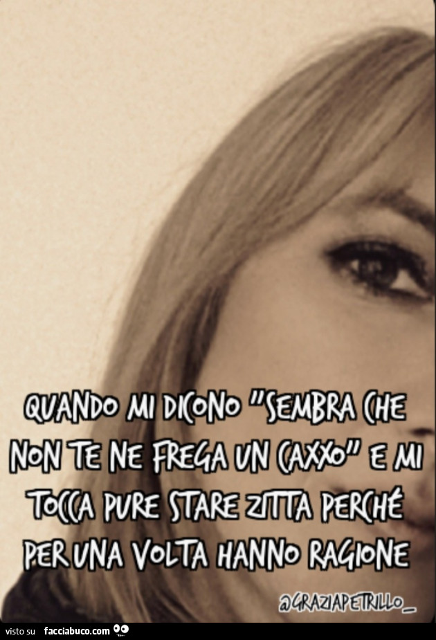 Quando mi dicono "sembra che non te ne frega un caxxo" e mi tocca pure stare zitta perché per una volta hanno ragione