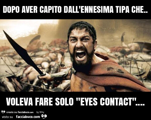 Dopo aver capito dall'ennesima tipa che. Voleva fare solo "eyes contact"
