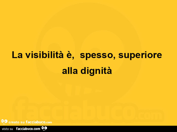 La visibilità è,   spesso, superiore alla dignità 