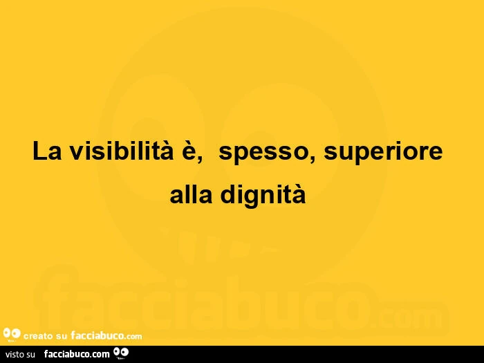 La visibilità è, spesso, superiore alla dignità