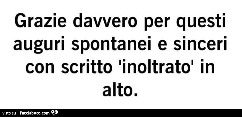 Grazie davvero per questi auguri spontanei e sinceri con scritto inoltrato in alto