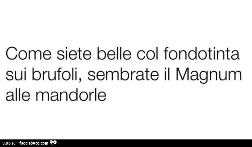 Come siete belle col fondotinta sui brufoli, sembrate il magnum alle mandorle