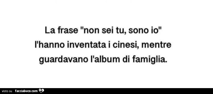 La frase "non sei tu, sono io" l'hanno inventata i cinesi, mentre guardavano l'album di famiglia