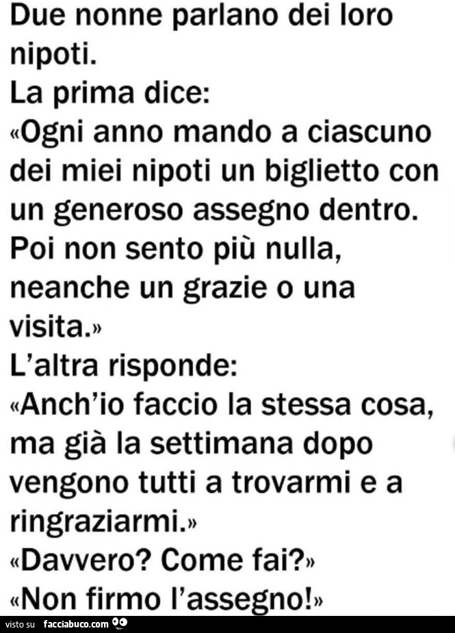 Due nonne parlano dei loro nipoti. La prima dice: ogni anno mando a ciascuno dei miei nipoti un biglietto con un generoso assegno dentro. Poi non sento più nulla, neanche un grazie o una visita