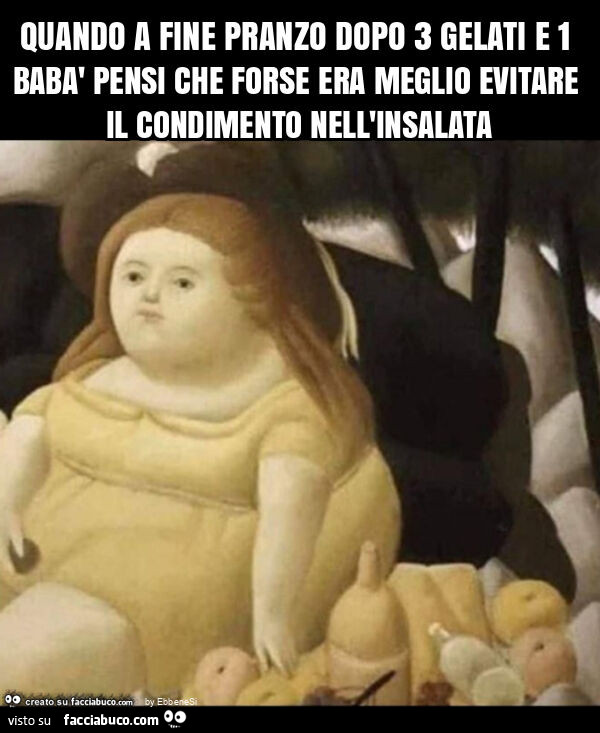 Quando a fine pranzo dopo 3 gelati e 1 babร pensi che forse era meglio evitare il condimento nell'insalata