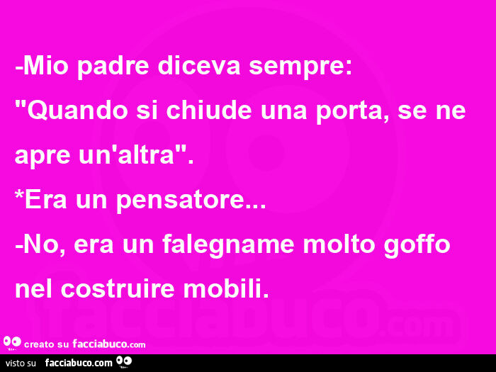 Mio padre diceva sempre: Quando si chiude una porta, se ne apre un'altra. Era un pensatore… No, era un falegname molto goffo nel costruire mobili