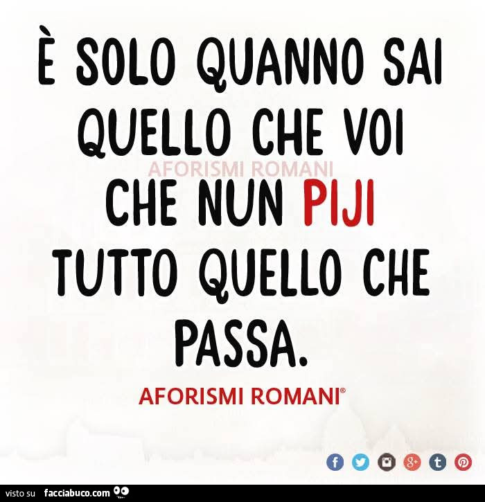 È solo quanno sai quello che voi che nun piji tutto quello che passa