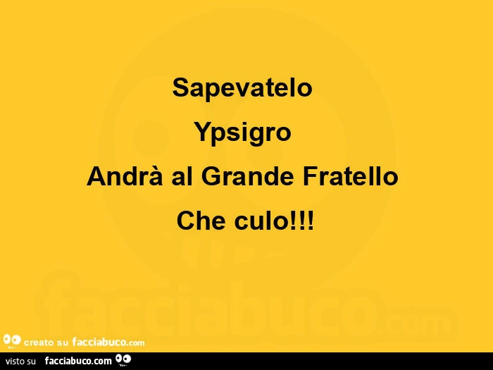 Sapevatelo Ypsigro Andrà al Grande Fratello Che culo