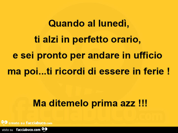 Quando al lunedì, ti alzi in perfetto orario, e sei pronto per andare in ufficio ma poi… ti ricordi di essere in ferie! Ma ditemelo prima azz