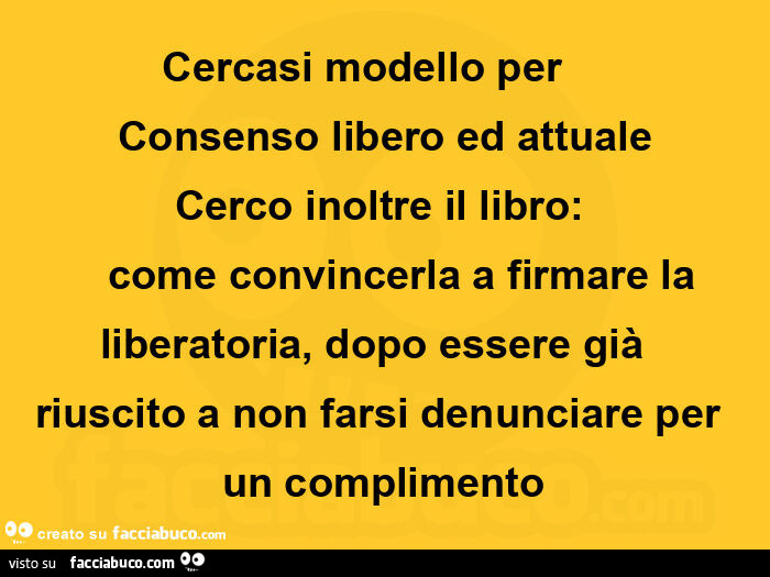 Cercasi modello per consenso libero ed attuale cerco inoltre il libro: come convincerla a firmare la liberatoria, dopo essere già riuscito a non farsi denunciare per un complimento