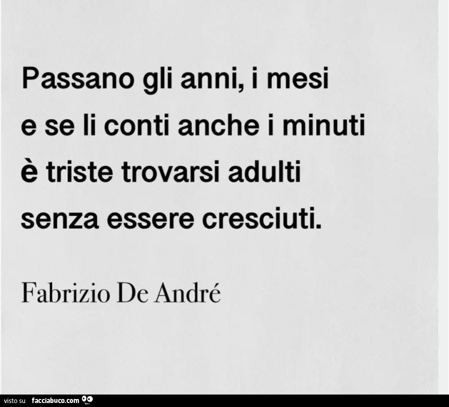 Passano gli anni, i mesi e se li conti anche i minuti è triste trovarsi adulti senza essere cresciuti. Fabrizio de andré
