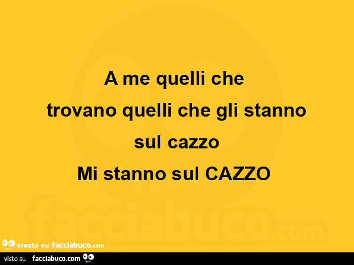 A me quelli che  trovano quelli che gli stanno  sul cazzo  mi stanno sul cazzo 