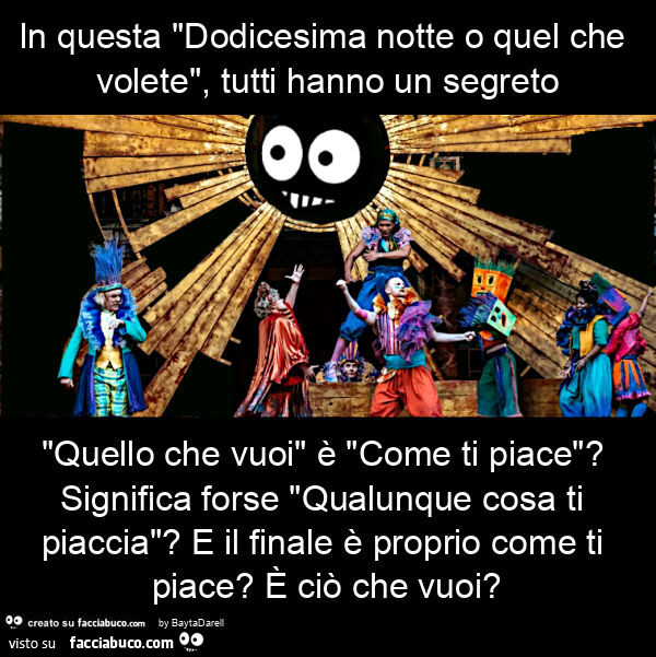 In questa "dodicesima notte o quel che volete", tutti hanno un segreto "quello che vuoi" è "come ti piace"? Significa forse "qualunque cosa ti piaccia"? E il finale è proprio come ti piace? È Ciò che vuoi?