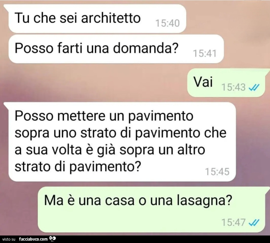 Tu che sei architetto posso farti una domanda vai posso mettere un pavimento sopra uno strato di pavimento che a sua volta รจ giร sopra un altro strato di pavimento ma รจ una casa o una lasagna