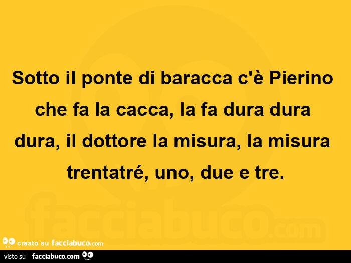 Sotto il ponte di baracca c'è Pierino che fa la cacca, la fa dura dura dura, il dottore la misura, la misura trentatré, uno, due e tre